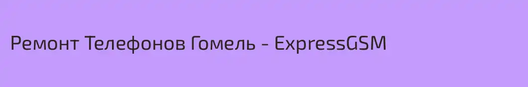 Ремонт Телефонов Гомель - ExpressGSM